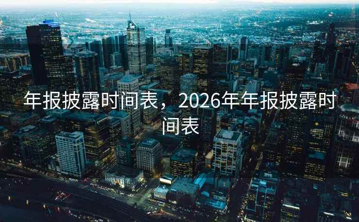 年报披露时间表，2026年年报披露时间表