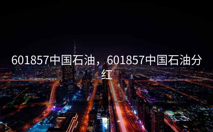 601857中国石油，601857中国石油分红