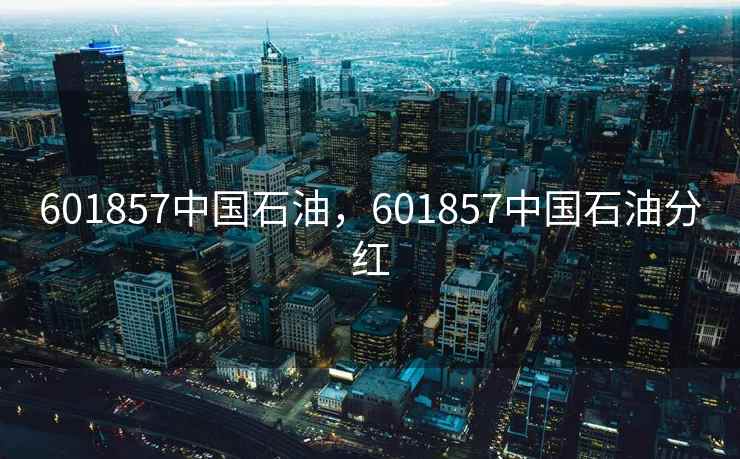 601857中国石油，601857中国石油分红