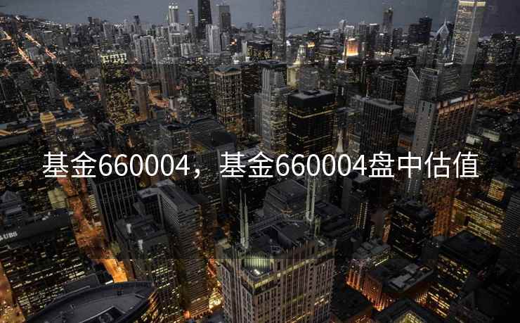 基金660004，基金660004盘中估值