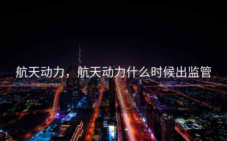 航天动力，航天动力什么时候出监管