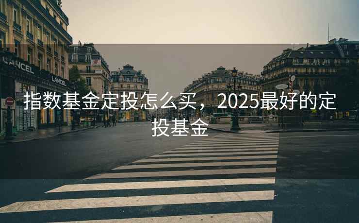 指数基金定投怎么买,2025最好的定投基金 指数基金定投怎么买,2025最好的定投基金