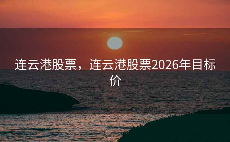 连云港股票,连云港股票2026年目标价 连云港股票,连云港股票2026年目标价