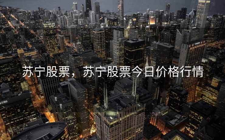 苏宁股票,苏宁股票今日价格行情 苏宁股票,苏宁股票今日价格行情