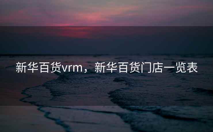 新华百货vrm，新华百货门店一览表