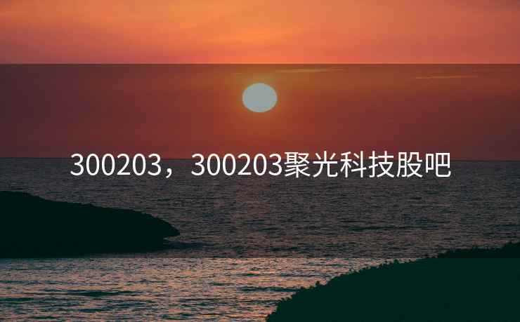 300203,300203聚光科技股吧 300203,300203聚光科技股吧