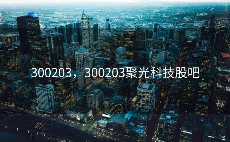 300203，300203聚光科技股吧