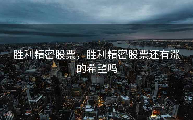 胜利精密股票,胜利精密股票还有涨的希望吗 胜利精密股票,胜利精密股票还有涨的希望吗