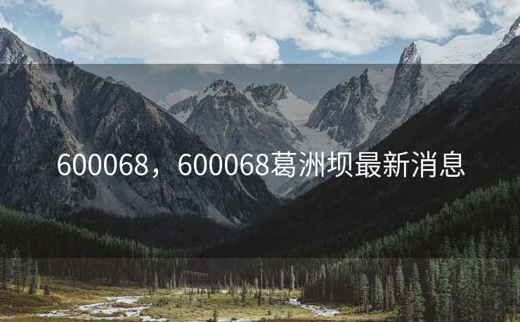 600068,600068葛洲坝最新消息 600068,600068葛洲坝最新消息