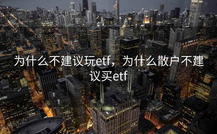 为什么不建议玩etf，为什么散户不建议买etf