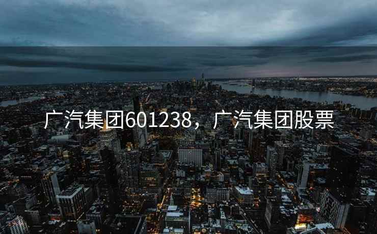 广汽集团601238，广汽集团股票