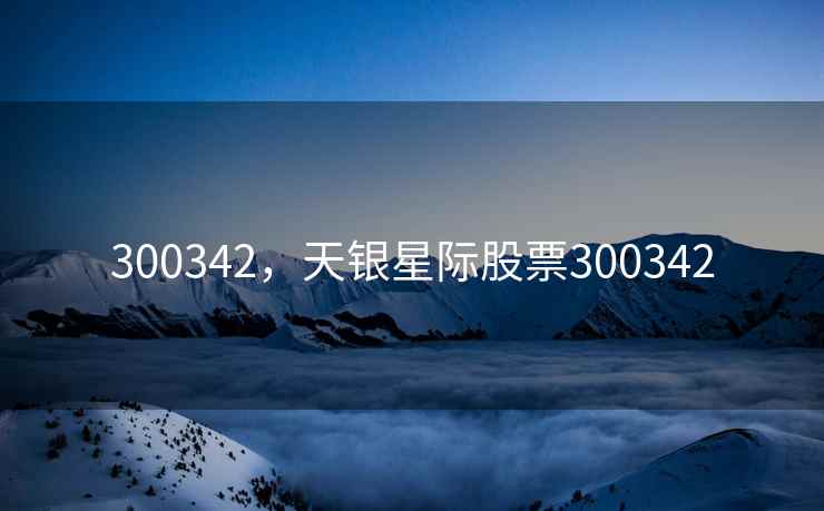 300342,天银星际股票300342 300342,天银星际股票300342