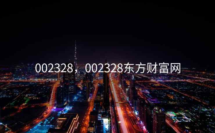 002328,002328东方财富网 002328,002328东方财富网