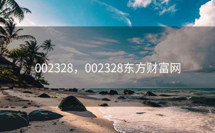 002328,002328东方财富网 002328,002328东方财富网
