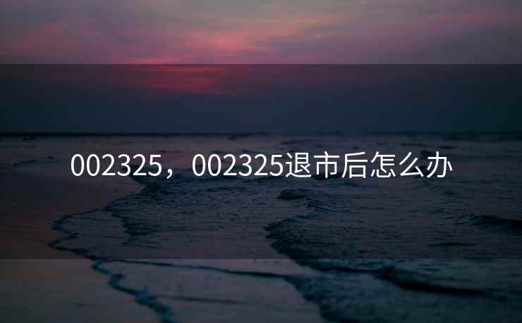 002325，002325退市后怎么办
