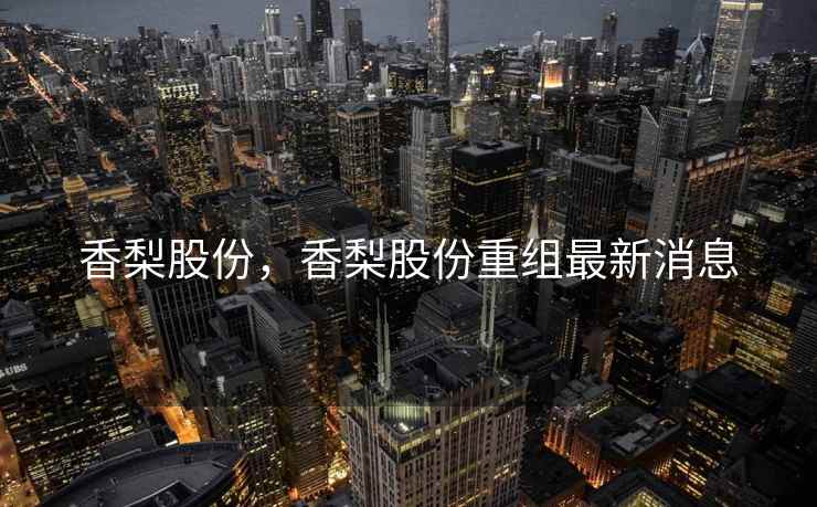 香梨股份,香梨股份重组最新消息 香梨股份,香梨股份重组最新消息
