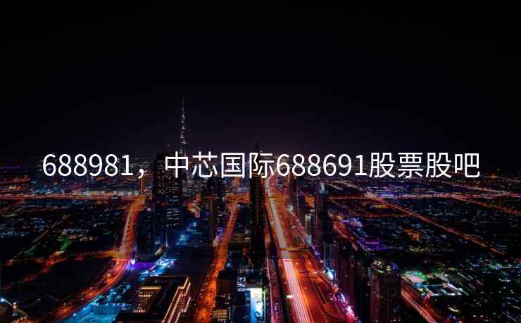688981,中芯国际688691股票股吧 688981,中芯国际688691股票股吧