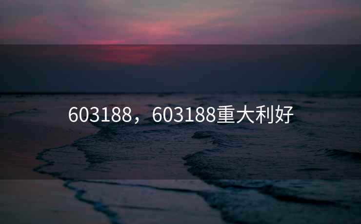 603188，603188重大利好