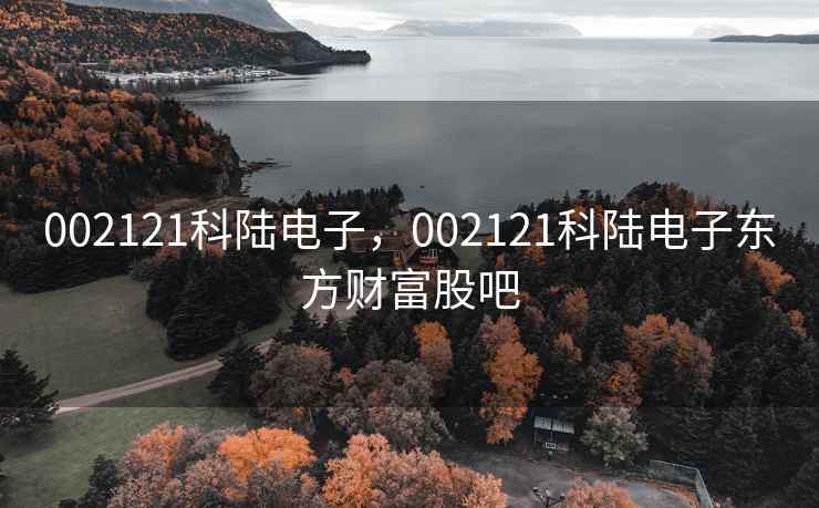 002121科陆电子，002121科陆电子东方财富股吧