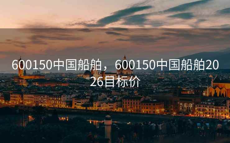 600150中国船舶，600150中国船舶2026目标价