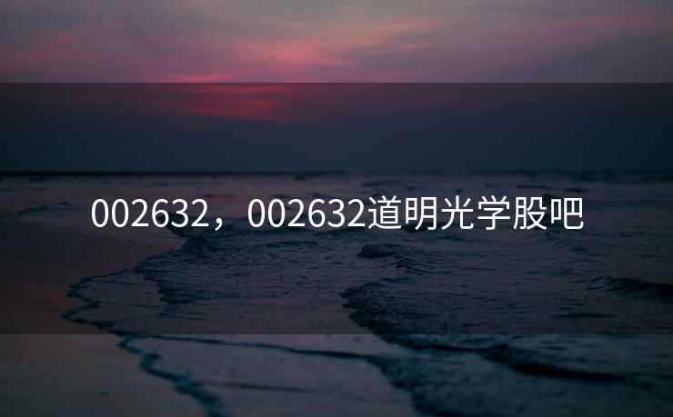 002632,002632道明光学股吧 002632,002632道明光学股吧