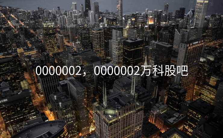 0000002，0000002万科股吧