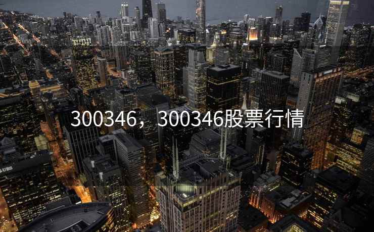 300346,300346股票行情 300346,300346股票行情