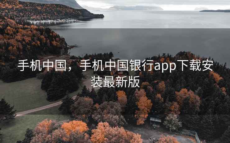 手机中国,手机中国银行app下载安装最新版 手机中国,手机中国银行app下载安装最新版