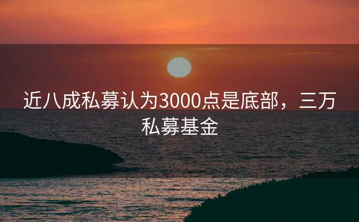 近八成私募认为3000点是底部，三万私募基金