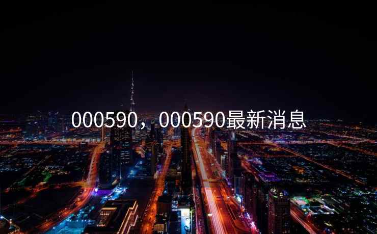 000590，000590最新消息