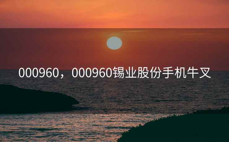 000960,000960锡业股份手机牛叉 000960,000960锡业股份手机牛叉