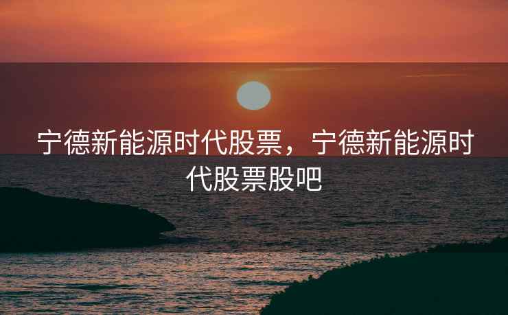 宁德新能源时代股票，宁德新能源时代股票股吧