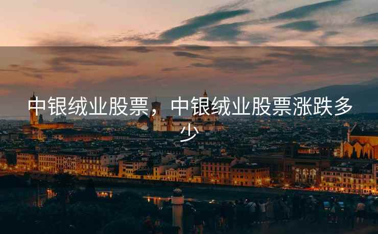 中银绒业股票,中银绒业股票涨跌多少 中银绒业股票,中银绒业股票涨跌多少