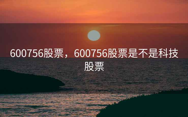 600756股票，600756股票是不是科技股票