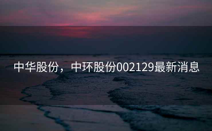 中华股份，中环股份002129最新消息