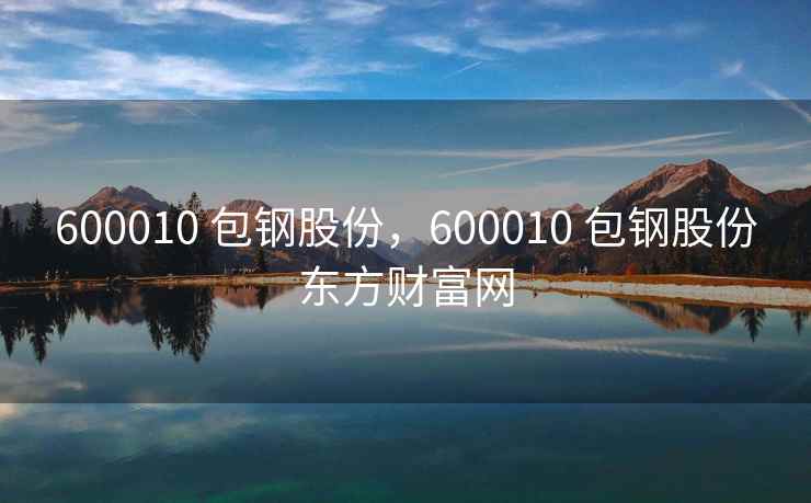 600010 包钢股份，600010 包钢股份东方财富网