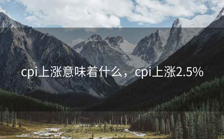 cpi上涨意味着什么，cpi上涨2.5%