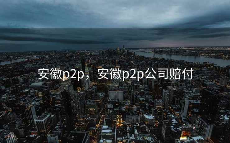 安徽p2p，安徽p2p公司赔付