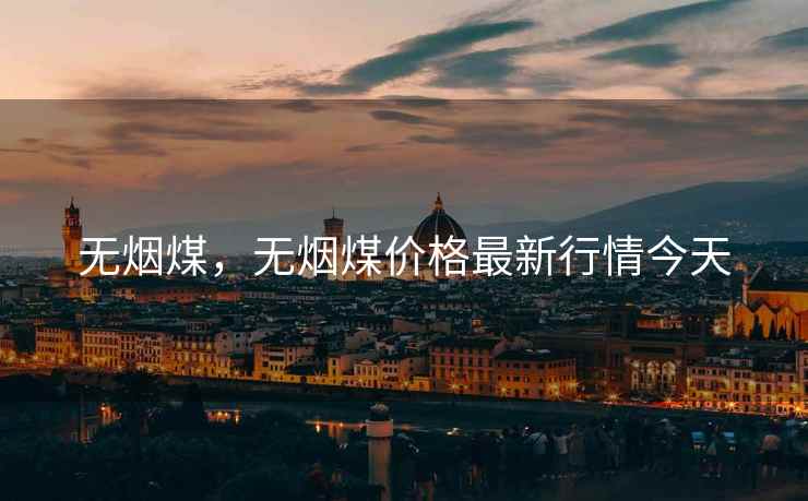 无烟煤，无烟煤价格最新行情今天