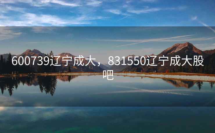 600739辽宁成大，831550辽宁成大股吧