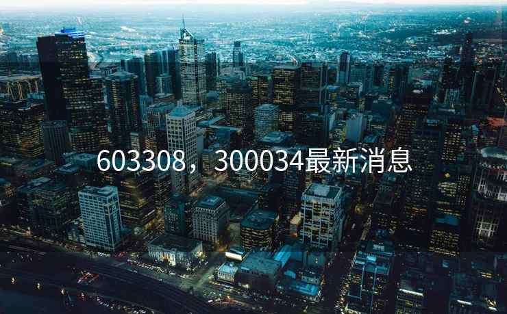 603308，300034最新消息