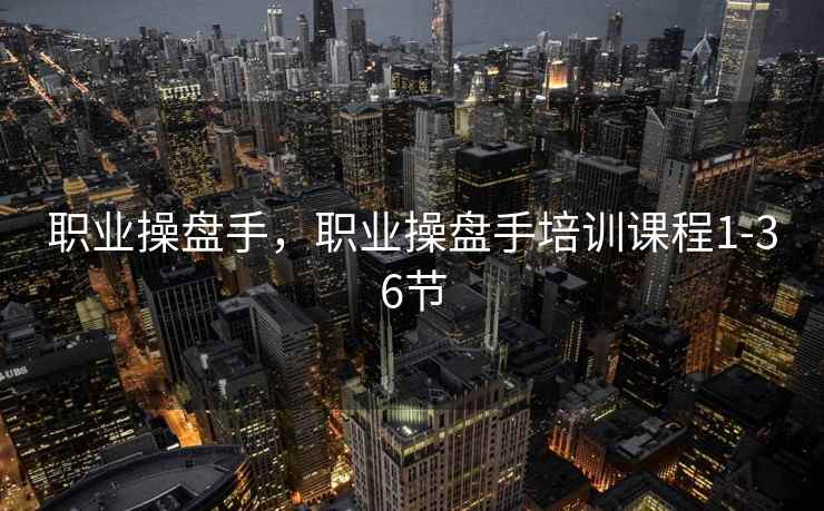 职业操盘手,职业操盘手培训课程1-36节 职业操盘手,职业操盘手培训课程1-36节