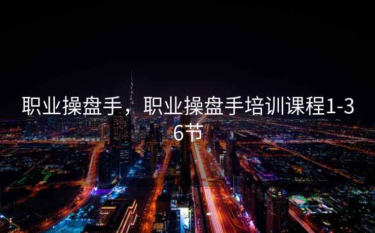 职业操盘手,职业操盘手培训课程1-36节 职业操盘手,职业操盘手培训课程1-36节