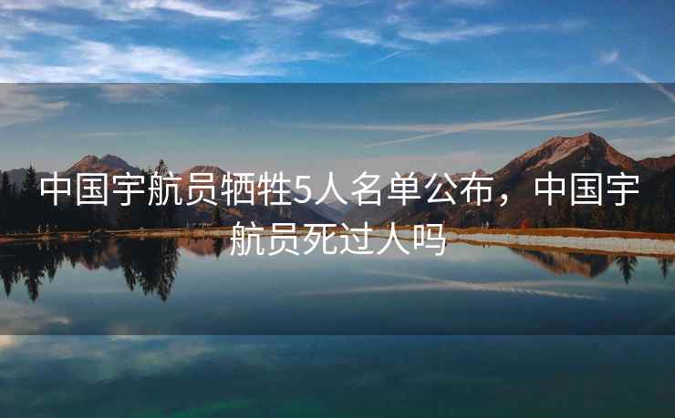 中国宇航员牺牲5人名单公布,中国宇航员死过人吗 中国宇航员牺牲5人名单公布,中国宇航员死过人吗