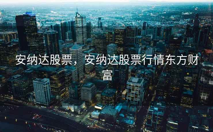 安纳达股票,安纳达股票行情东方财富 安纳达股票,安纳达股票行情东方财富