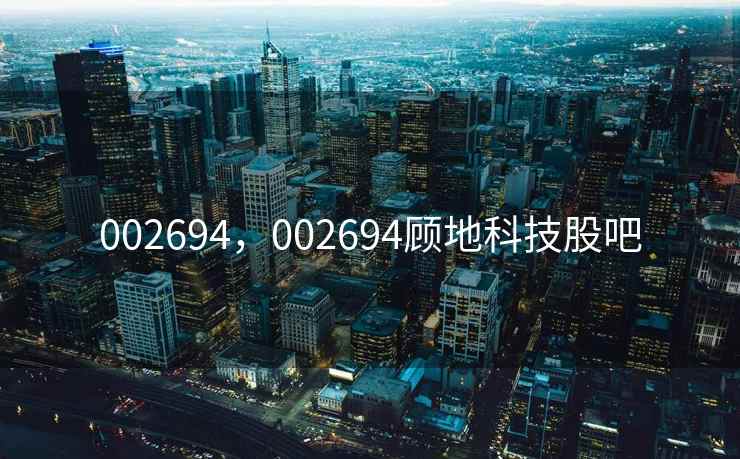 002694,002694顾地科技股吧 002694,002694顾地科技股吧