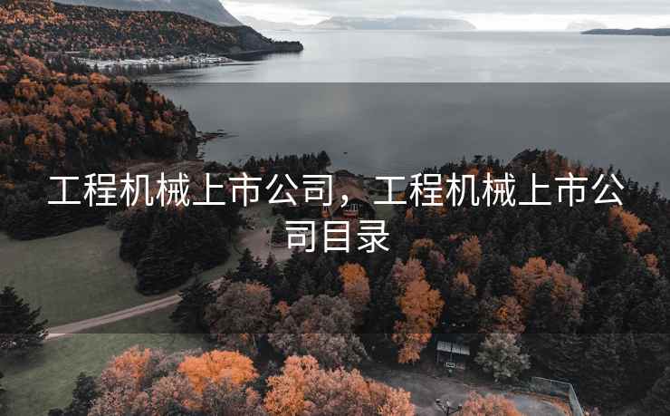 工程机械上市公司,工程机械上市公司目录 工程机械上市公司,工程机械上市公司目录