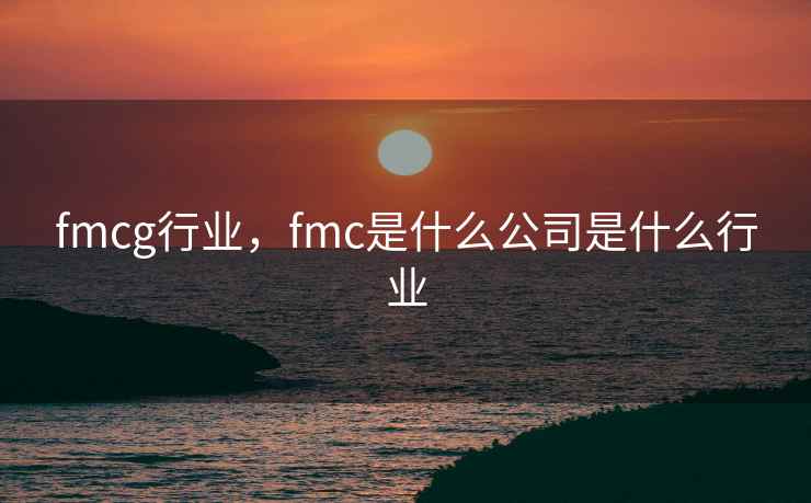 fmcg行业，fmc是什么公司是什么行业
