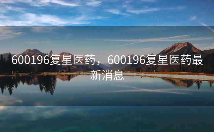 600196复星医药，600196复星医药最新消息