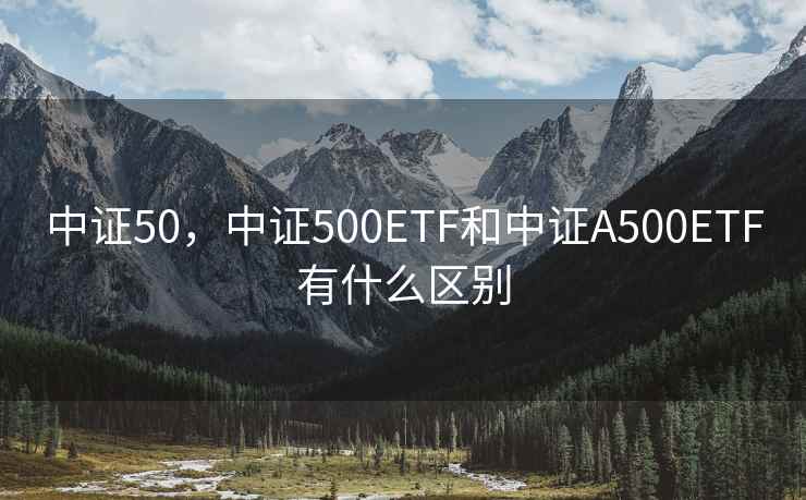 中证50，中证500ETF和中证A500ETF有什么区别